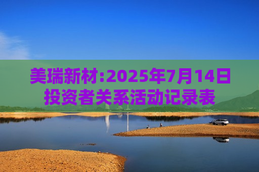 美瑞新材:2025年7月14日投资者关系活动记录表