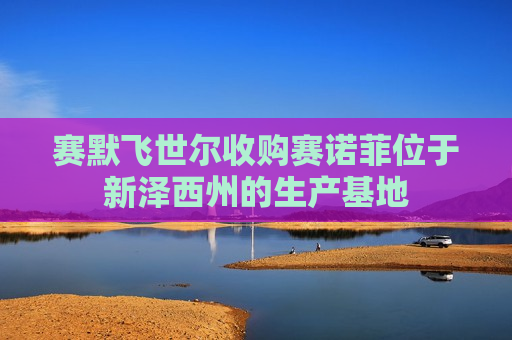 赛默飞世尔收购赛诺菲位于新泽西州的生产基地