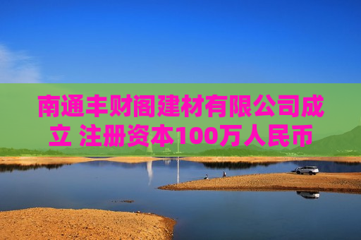 南通丰财阁建材有限公司成立 注册资本100万人民币