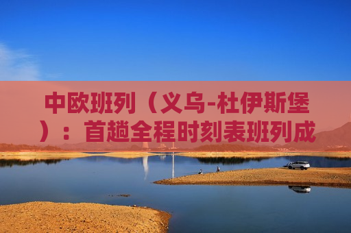 中欧班列（义乌-杜伊斯堡）：首趟全程时刻表班列成功开行，满载110标准箱货物