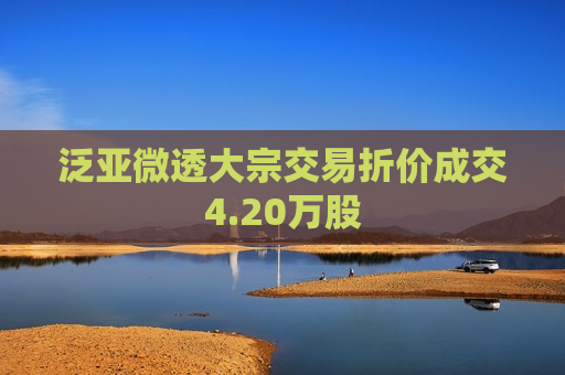 泛亚微透大宗交易折价成交4.20万股