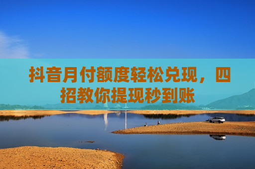 抖音月付额度轻松兑现，四招教你提现秒到账