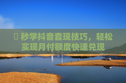​ 秒学抖音套现技巧，轻松实现月付额度快速兑现