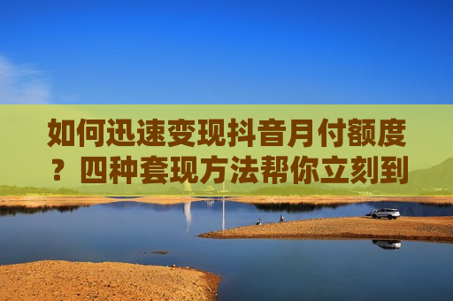 如何迅速变现抖音月付额度？四种套现方法帮你立刻到账