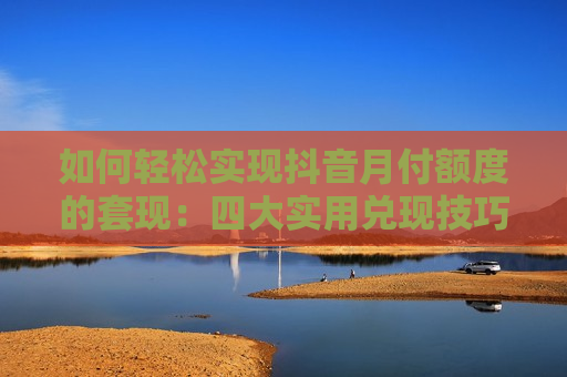 如何轻松实现抖音月付额度的套现：四大实用兑现技巧揭秘