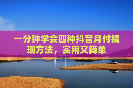 一分钟学会四种抖音月付提现方法，实用又简单