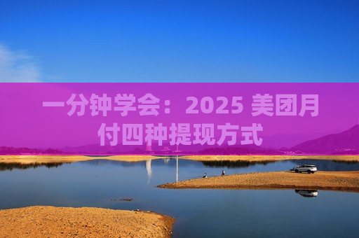 一分钟学会：2025 美团月付四种提现方式