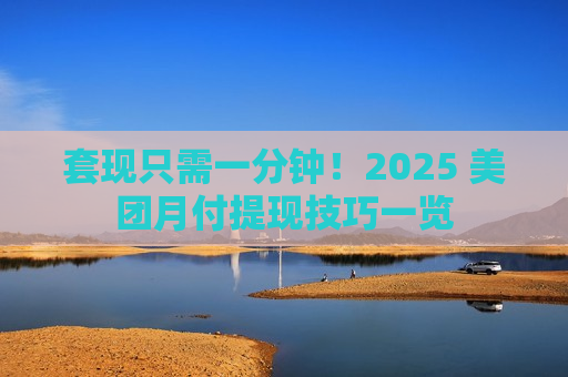 套现只需一分钟！2025 美团月付提现技巧一览