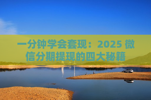 一分钟学会套现：2025 微信分期提现的四大秘籍