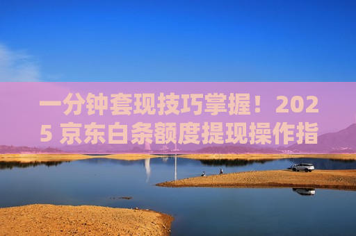 一分钟套现技巧掌握！2025 京东白条额度提现操作指南