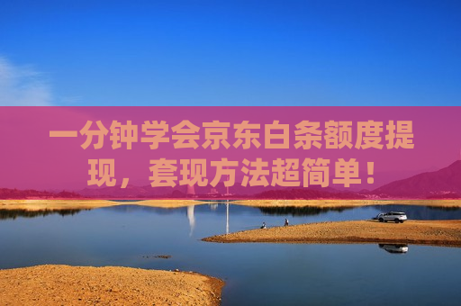 一分钟学会京东白条额度提现，套现方法超简单！