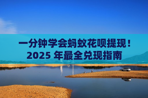 一分钟学会蚂蚁花呗提现！2025 年最全兑现指南
