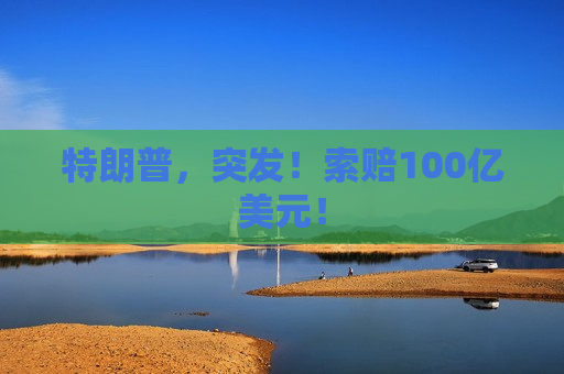 特朗普，突发！索赔100亿美元！