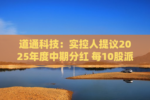 道通科技：实控人提议2025年度中期分红 每10股派5.8元
