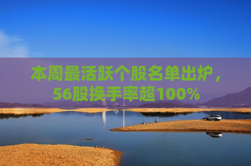 本周最活跃个股名单出炉，56股换手率超100%