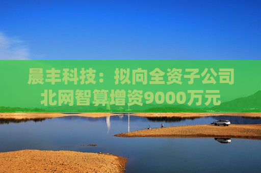 晨丰科技：拟向全资子公司北网智算增资9000万元