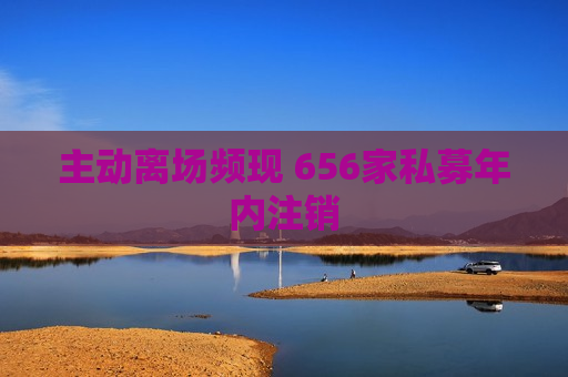 主动离场频现 656家私募年内注销