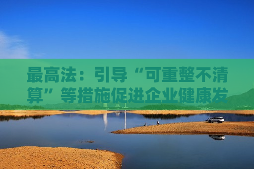 最高法：引导“可重整不清算”等措施促进企业健康发展