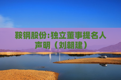 鞍钢股份:独立董事提名人声明（刘朝建）