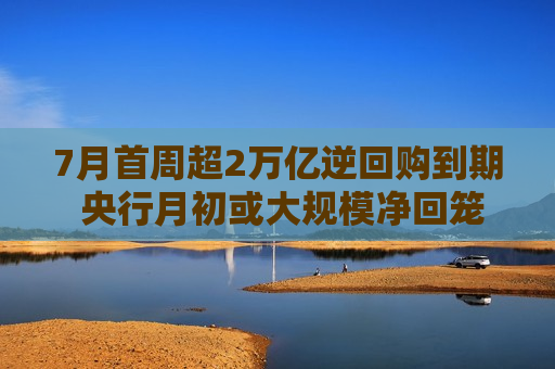 7月首周超2万亿逆回购到期 央行月初或大规模净回笼资金 重启国债买卖