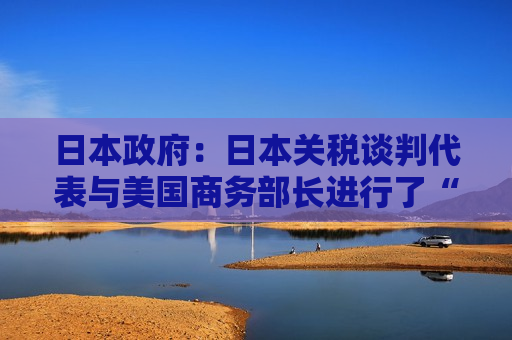 日本政府：日本关税谈判代表与美国商务部长进行了“深入”会谈