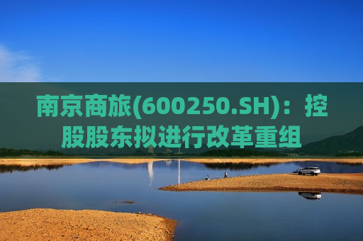 南京商旅(600250.SH)：控股股东拟进行改革重组
