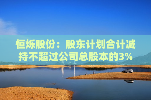 恒烁股份：股东计划合计减持不超过公司总股本的3%