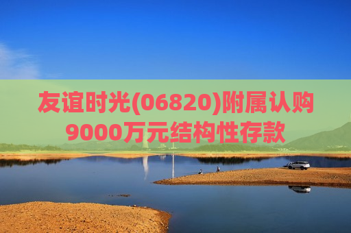 友谊时光(06820)附属认购9000万元结构性存款