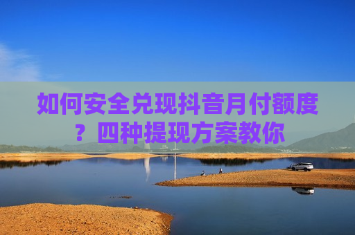 如何安全兑现抖音月付额度？四种提现方案教你