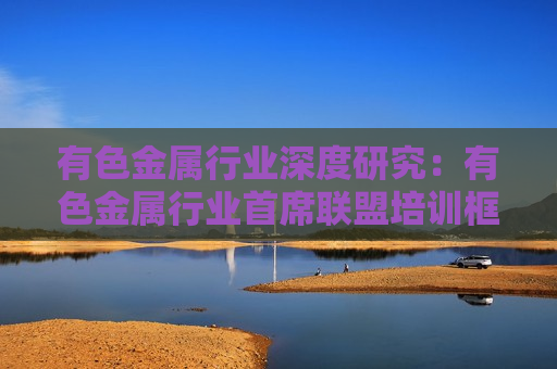 有色金属行业深度研究：有色金属行业首席联盟培训框架