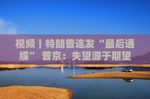 视频丨特朗普连发“最后通牒” 普京：失望源于期望太高