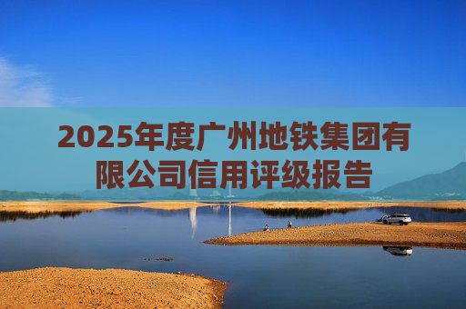 2025年度广州地铁集团有限公司信用评级报告