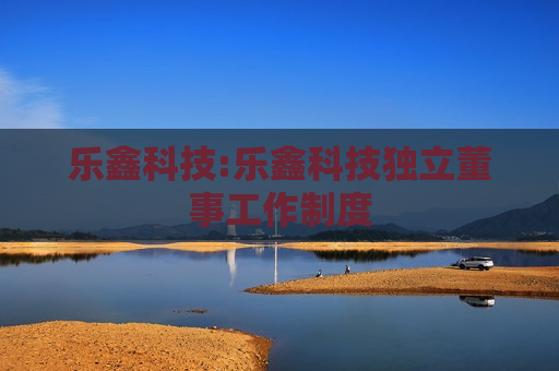 乐鑫科技:乐鑫科技独立董事工作制度