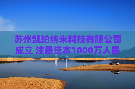 苏州凯珀纳米科技有限公司成立 注册资本1000万人民币
