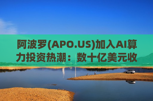 阿波罗(APO.US)加入AI算力投资热潮：数十亿美元收购美国大型数据中心建设商多数股权