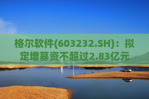 格尔软件(603232.SH)：拟定增募资不超过2.83亿元