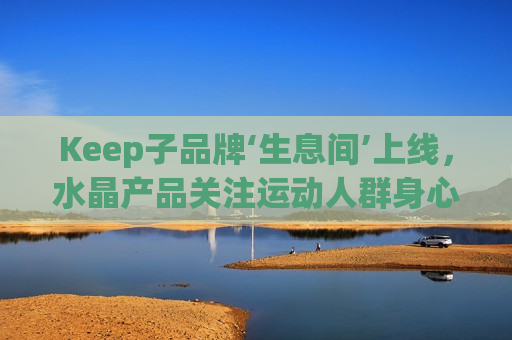 Keep子品牌‘生息间’上线，水晶产品关注运动人群身心健康