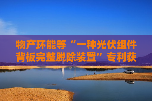 物产环能等“一种光伏组件背板完整脱除装置”专利获授权