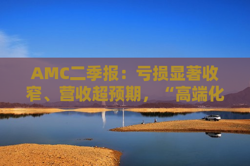 AMC二季报：亏损显著收窄、营收超预期，“高端化+票房回暖”双轮驱动