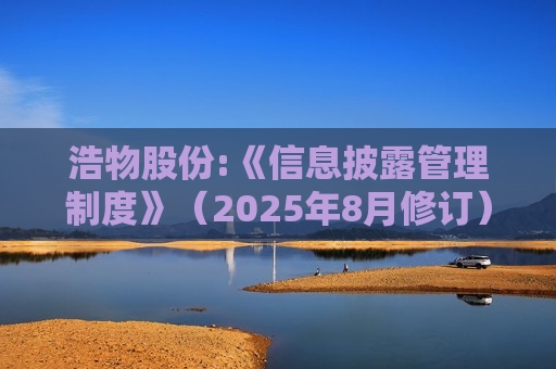 浩物股份:《信息披露管理制度》（2025年8月修订）