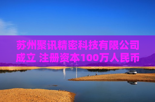 苏州聚讯精密科技有限公司成立 注册资本100万人民币