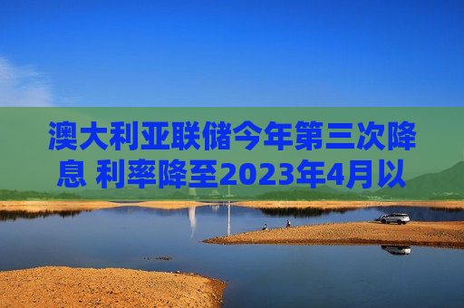 澳大利亚联储今年第三次降息 利率降至2023年4月以来最低水平