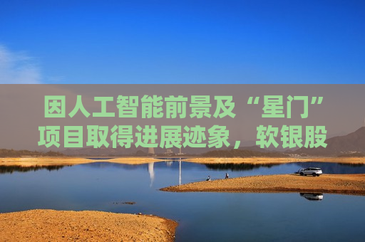 因人工智能前景及“星门”项目取得进展迹象，软银股价飙升
