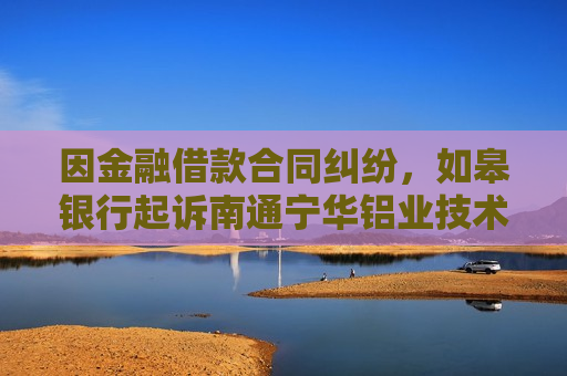 因金融借款合同纠纷，如皋银行起诉南通宁华铝业技术有限公司等
