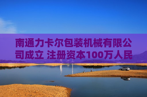 南通力卡尔包装机械有限公司成立 注册资本100万人民币