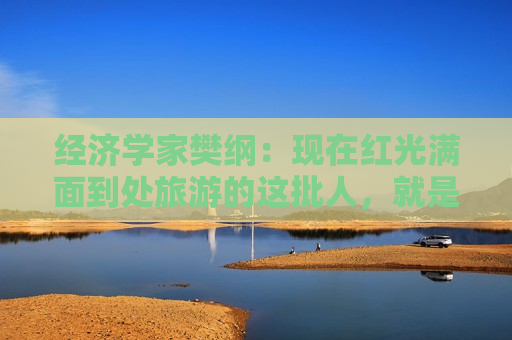 经济学家樊纲：现在红光满面到处旅游的这批人，就是当年加入社保的人