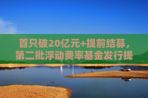 首只破20亿元+提前结募，第二批浮动费率基金发行提速