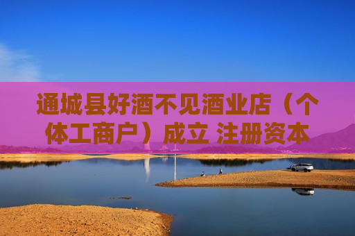 通城县好酒不见酒业店（个体工商户）成立 注册资本2万人民币