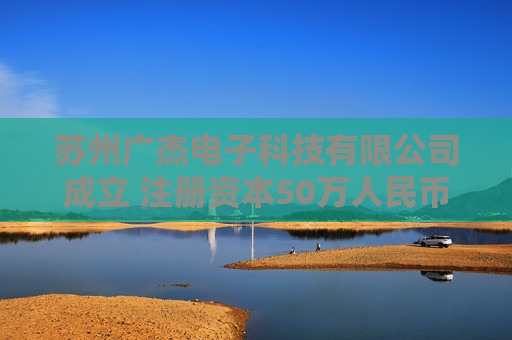 苏州广杰电子科技有限公司成立 注册资本50万人民币