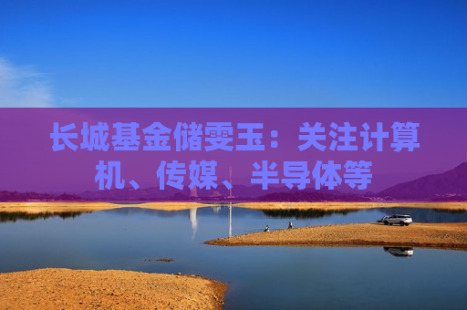 长城基金储雯玉：关注计算机、传媒、半导体等